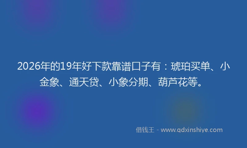 2026年的19年好下款靠谱口子有:琥珀买单、小金象、通天贷、小象分期、葫芦花等。