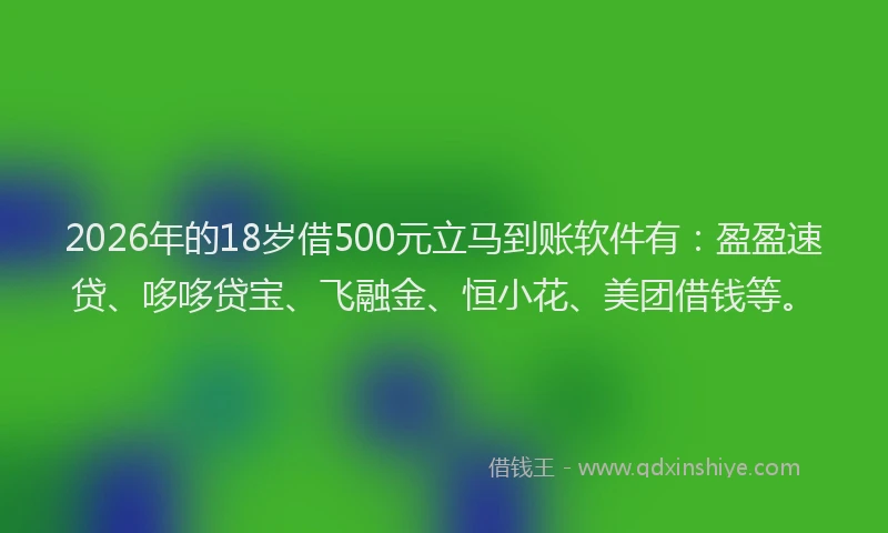 2026年的18岁借500元立马到账软件有:盈盈速贷、哆哆贷宝、飞融金、恒小花、美团借钱等。