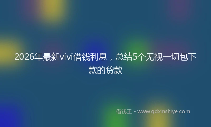 2026年最新vivi借钱利息，总结5个无视一切包下款的贷款