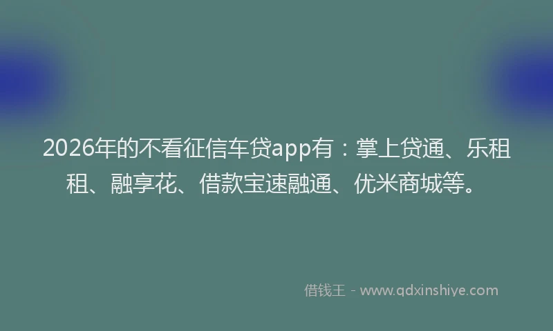 2026年的不看征信车贷app有:掌上贷通、乐租租、融享花、借款宝速融通、优米商城等。