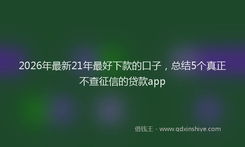 2026年最新21年最好下款的口子，总结5个真正不查征信的贷款app