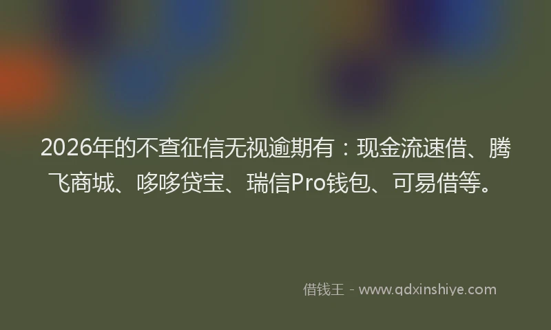 2026年的不查征信无视逾期有:现金流速借、腾飞商城、哆哆贷宝、瑞信Pro钱包、可易借等。