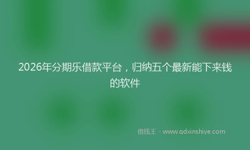 2026年分期乐借款平台，归纳五个最新能下来钱的软件