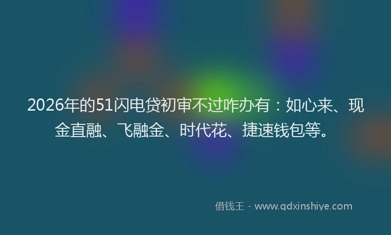 2026年的51闪电贷初审不过咋办有：如心来、现金直融、飞融金、时代花、捷速钱包等。