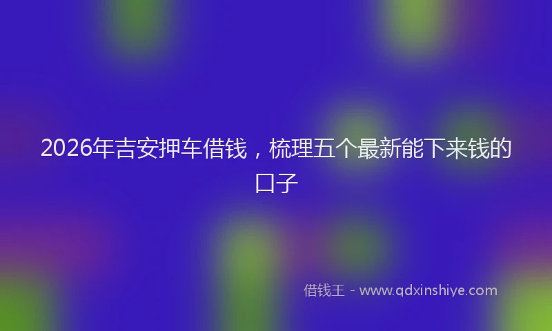 2026年吉安押车借钱，梳理五个最新能下来钱的口子