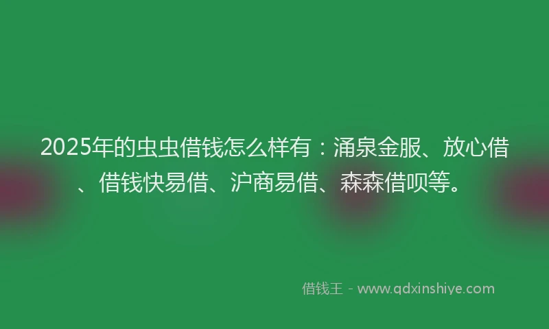 2025年的虫虫借钱怎么样有:涌泉金服、放心借、借钱快易借、沪商易借、森森借呗等。