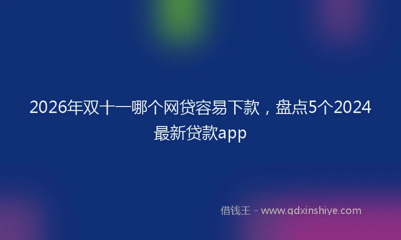 2026年双十一哪个网贷容易下款，盘点5个2024最新贷款app