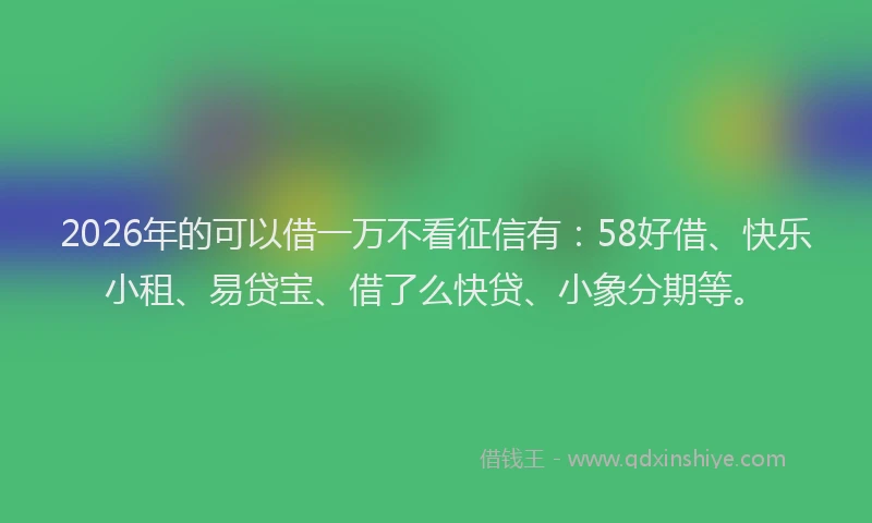 2026年的可以借一万不看征信有：58好借、快乐小租、易贷宝、借了么快贷、小象分期等。