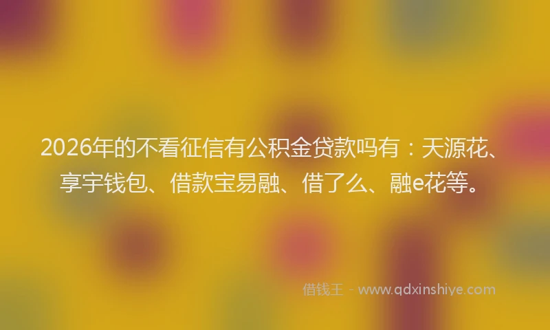 2026年的不看征信有公积金贷款吗有:天源花、享宇钱包、借款宝易融、借了么、融e花等。