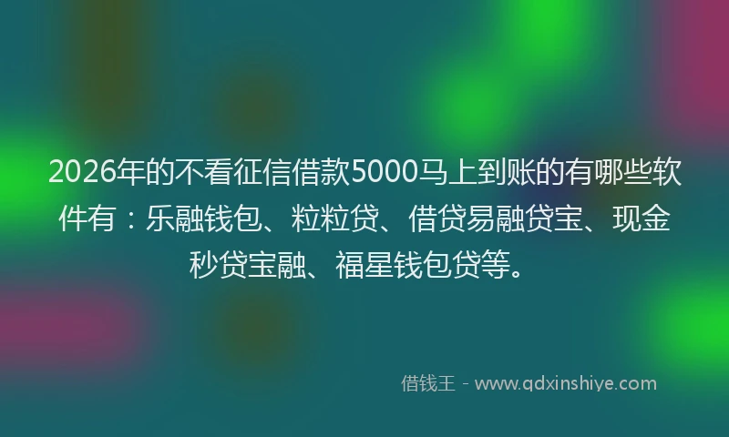 2026年的不看征信借款5000马上到账的有哪些软件有：乐融钱包、粒粒贷、借贷易融贷宝、现金秒贷宝融、福星钱包贷等。