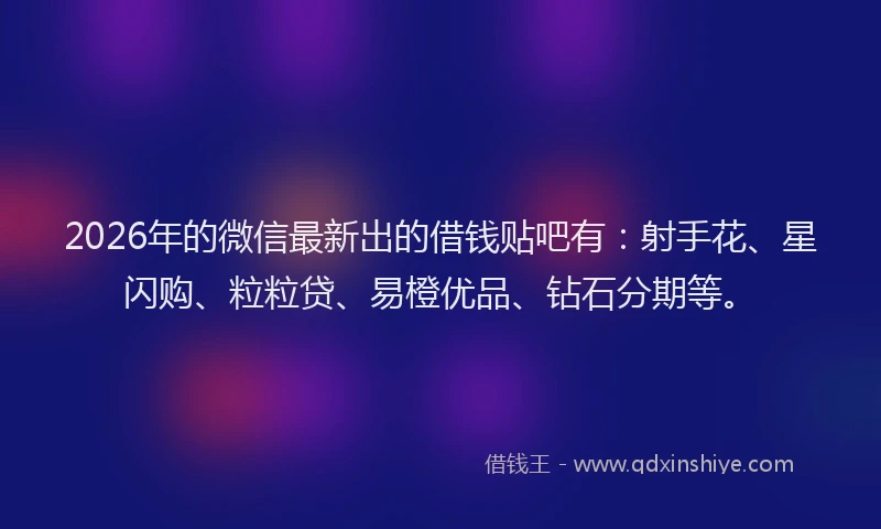 2026年的微信最新出的借钱贴吧有：射手花、星闪购、粒粒贷、易橙优品、钻石分期等。