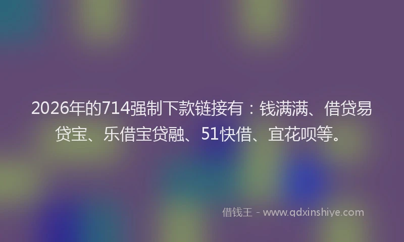 2026年的714强制下款链接有:钱满满、借贷易贷宝、乐借宝贷融、51快借、宜花呗等。