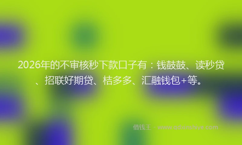 2026年的不审核秒下款口子有:钱鼓鼓、读秒贷、招联好期贷、桔多多、汇融钱包+等。