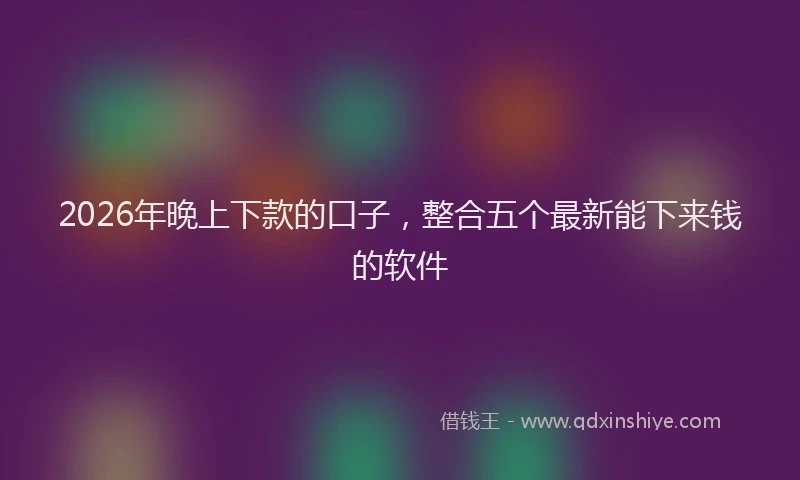 2026年晚上下款的口子,整合五个最新能下来钱的软件