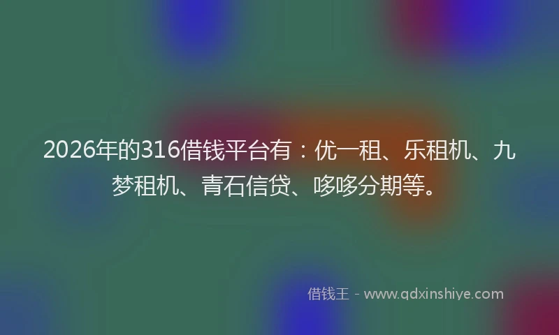2026年的316借钱平台有:优一租、乐租机、九梦租机、青石信贷、哆哆分期等。