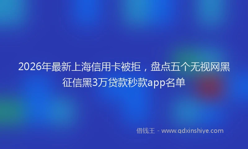 2026年最新上海信用卡被拒，盘点五个无视网黑征信黑3万贷款秒款app名单