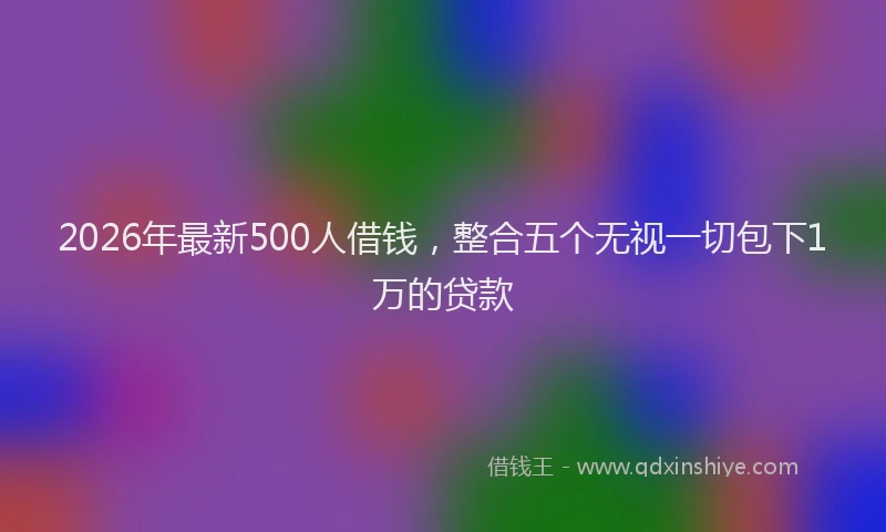 2026年最新500人借钱,整合五个无视一切包下1万的贷款
