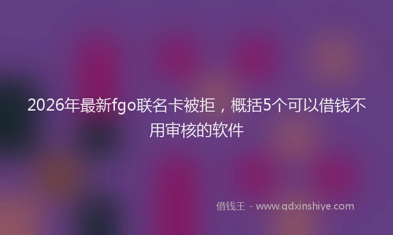 2026年最新fgo联名卡被拒,概括5个可以借钱不用审核的软件