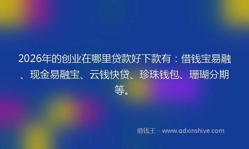 2026年的创业在哪里贷款好下款有：借钱宝易融、现金易融宝、云钱快贷、珍珠钱包、珊瑚分期等。