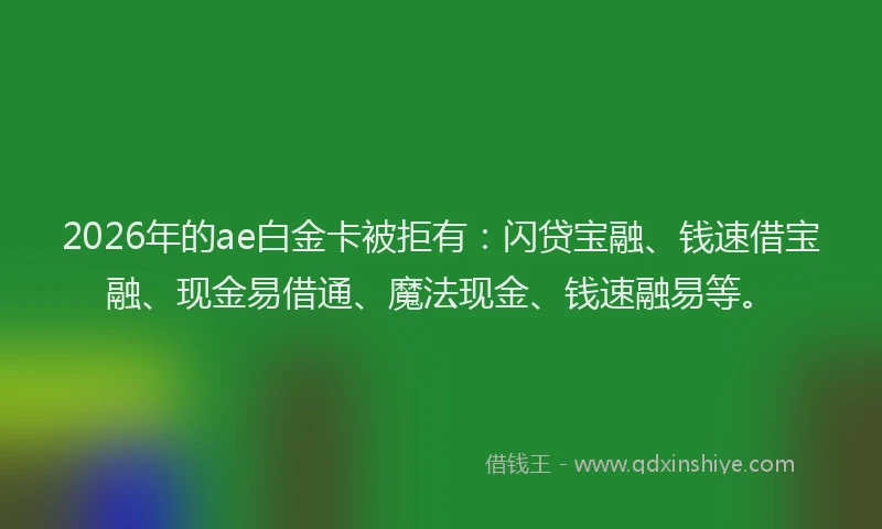 2026年的ae白金卡被拒有：闪贷宝融、钱速借宝融、现金易借通、魔法现金、钱速融易等。