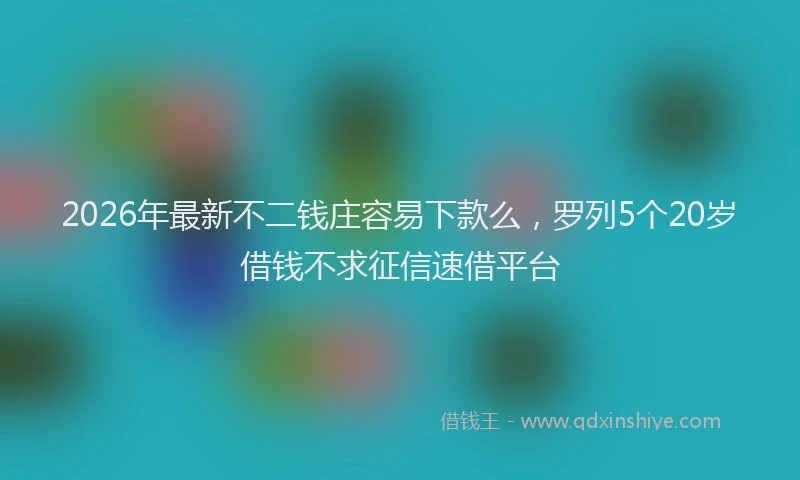 2026年最新不二钱庄容易下款么，罗列5个20岁借钱不求征信速借平台
