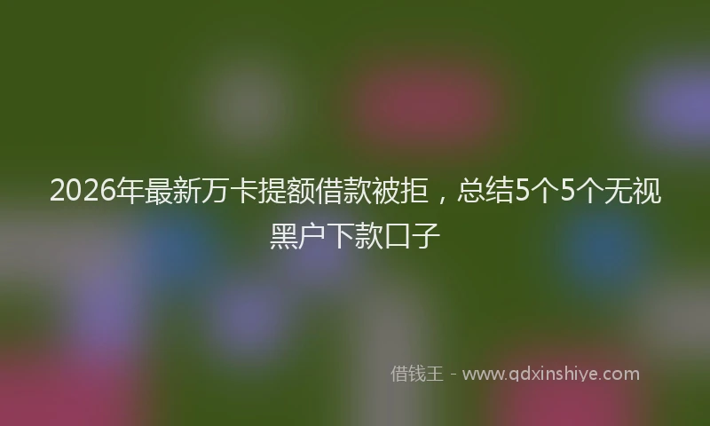 2026年最新万卡提额借款被拒,总结5个5个无视黑户下款口子