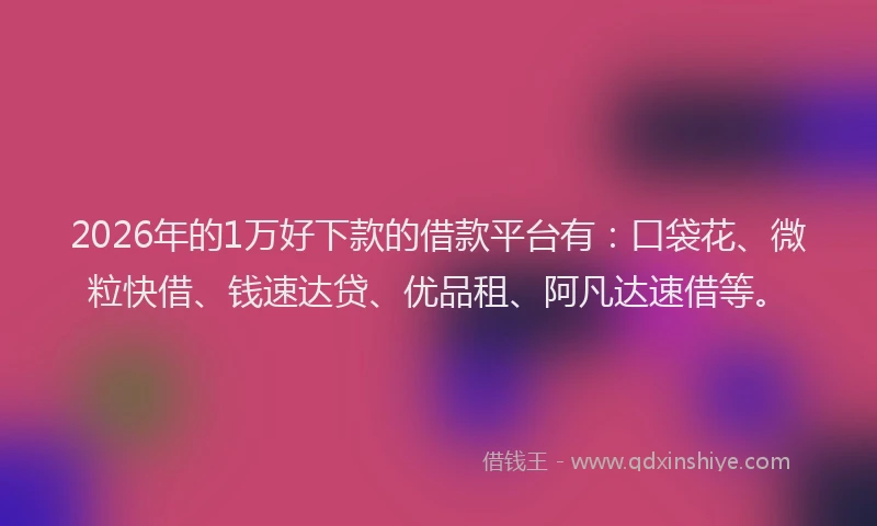 2026年的1万好下款的借款平台有:口袋花、微粒快借、钱速达贷、优品租、阿凡达速借等。