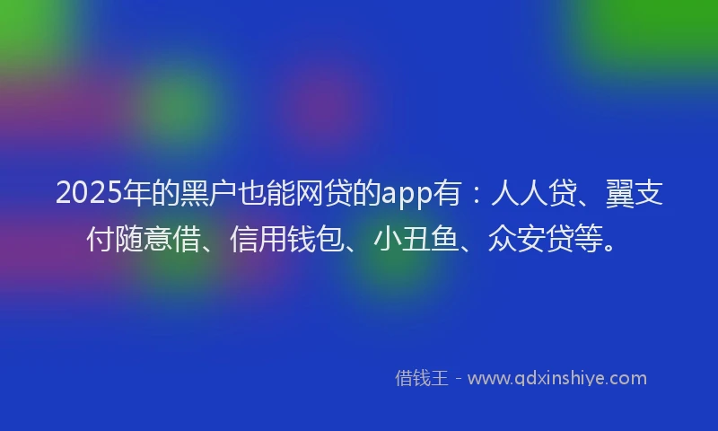 2025年的黑户也能网贷的app有：人人贷、翼支付随意借、信用钱包、小丑鱼、众安贷等。