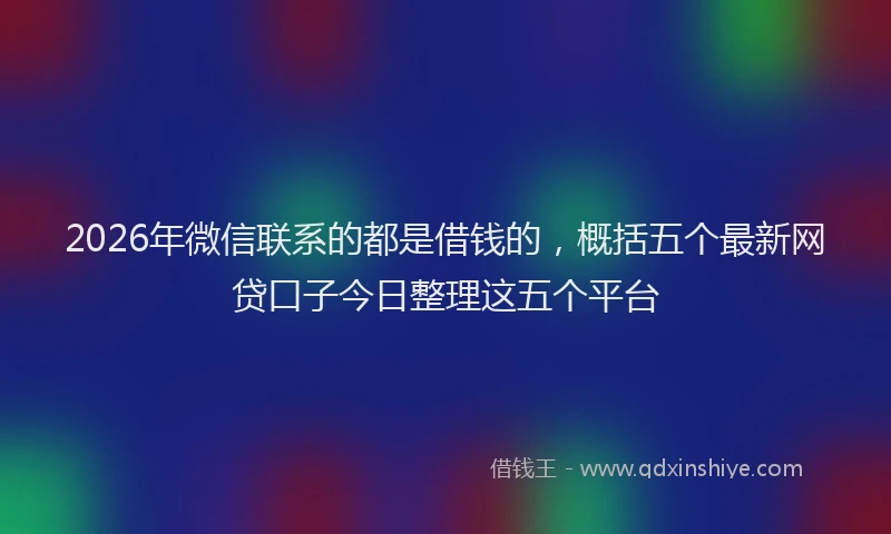 2026年微信联系的都是借钱的，概括五个最新网贷口子今日整理这五个平台