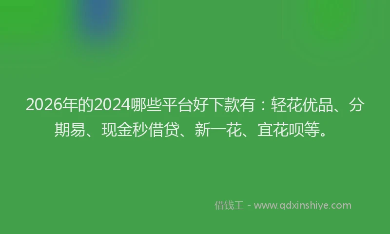 2026年的2024哪些平台好下款有:轻花优品、分期易、现金秒借贷、新一花、宜花呗等。