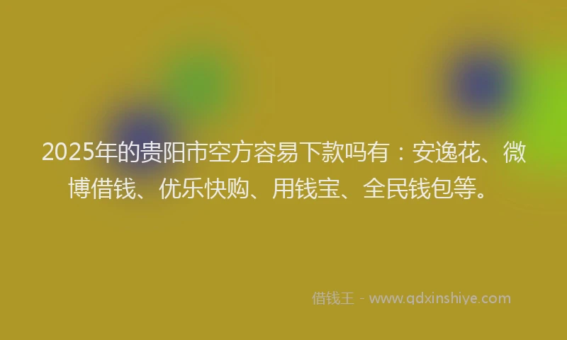 2025年的贵阳市空方容易下款吗有：安逸花、微博借钱、优乐快购、用钱宝、全民钱包等。
