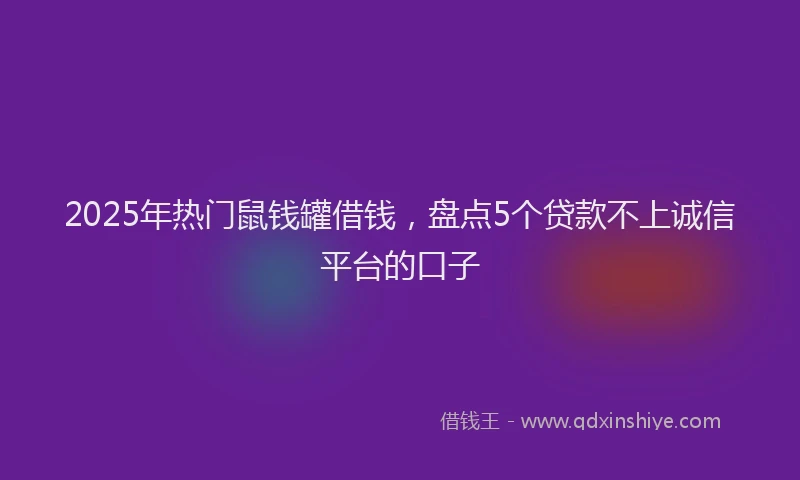 2025年热门鼠钱罐借钱，盘点5个贷款不上诚信平台的口子