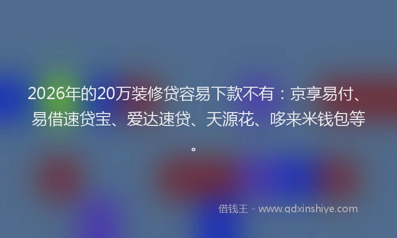 2026年的20万装修贷容易下款不有:京享易付、易借速贷宝、爱达速贷、天源花、哆来米钱包等。