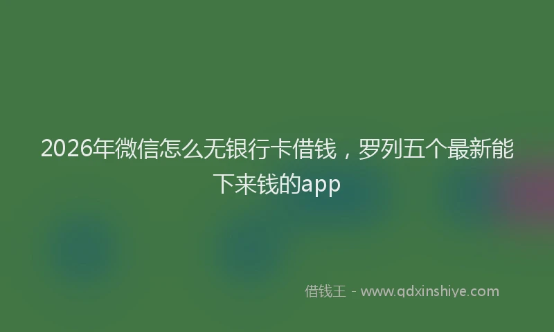 2026年微信怎么无银行卡借钱，罗列五个最新能下来钱的app