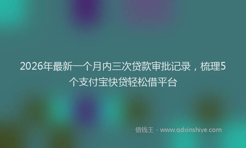 2026年最新一个月内三次贷款审批记录，梳理5个支付宝快贷轻松借平台