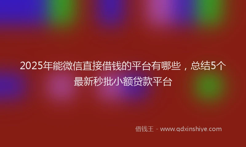 2025年能微信直接借钱的平台有哪些，总结5个最新秒批小额贷款平台
