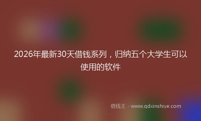 2026年最新30天借钱系列，归纳五个大学生可以使用的软件