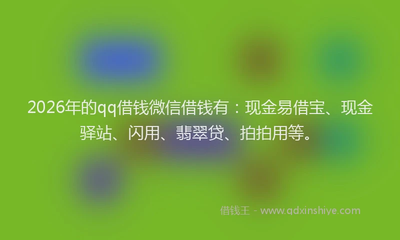 2026年的qq借钱微信借钱有:现金易借宝、现金驿站、闪用、翡翠贷、拍拍用等。