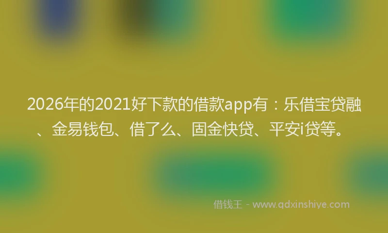2026年的2021好下款的借款app有：乐借宝贷融、金易钱包、借了么、固金快贷、平安i贷等。
