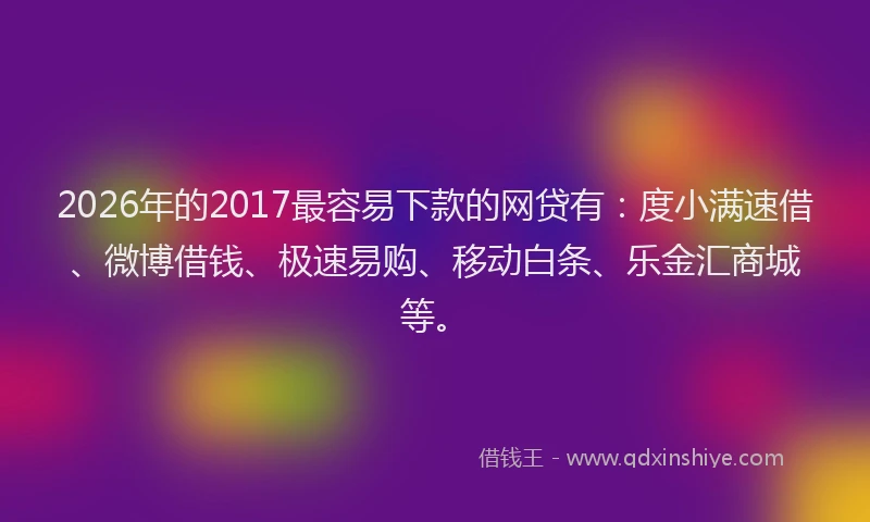 2026年的2017最容易下款的网贷有:度小满速借、微博借钱、极速易购、移动白条、乐金汇商城等。