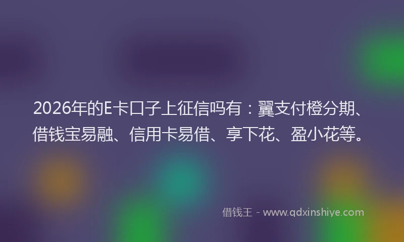 2026年的E卡口子上征信吗有:翼支付橙分期、借钱宝易融、信用卡易借、享下花、盈小花等。