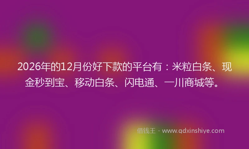 2026年的12月份好下款的平台有：米粒白条、现金秒到宝、移动白条、闪电通、一川商城等。