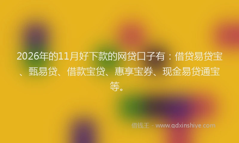 2026年的11月好下款的网贷口子有:借贷易贷宝、甄易贷、借款宝贷、惠享宝券、现金易贷通宝等。