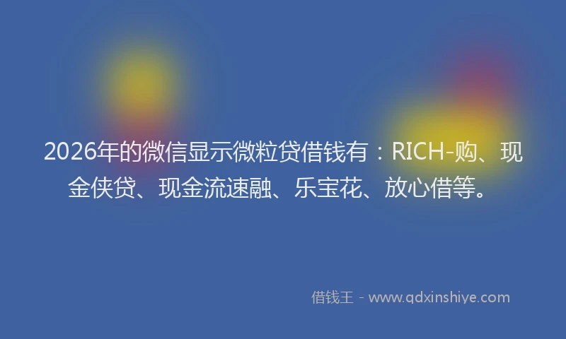 2026年的微信显示微粒贷借钱有：RICH-购、现金侠贷、现金流速融、乐宝花、放心借等。
