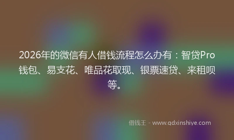 2026年的微信有人借钱流程怎么办有:智贷Pro钱包、易支花、唯品花取现、银票速贷、来租呗等。