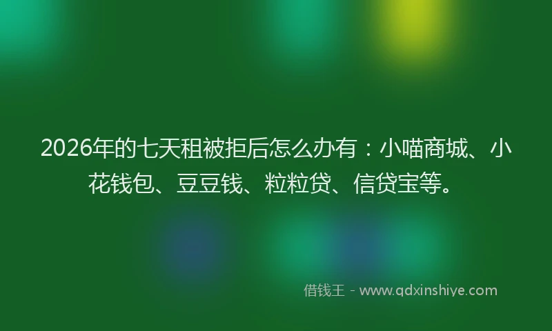 2026年的七天租被拒后怎么办有:小喵商城、小花钱包、豆豆钱、粒粒贷、信贷宝等。