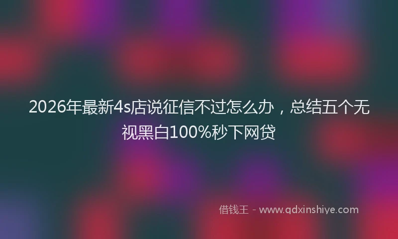 2026年最新4s店说征信不过怎么办，总结五个无视黑白100%秒下网贷
