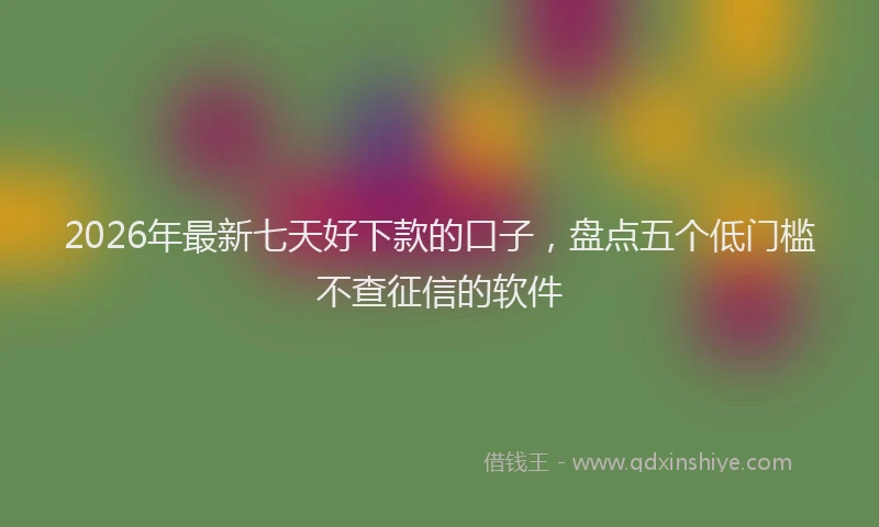 2026年最新七天好下款的口子，盘点五个低门槛不查征信的软件