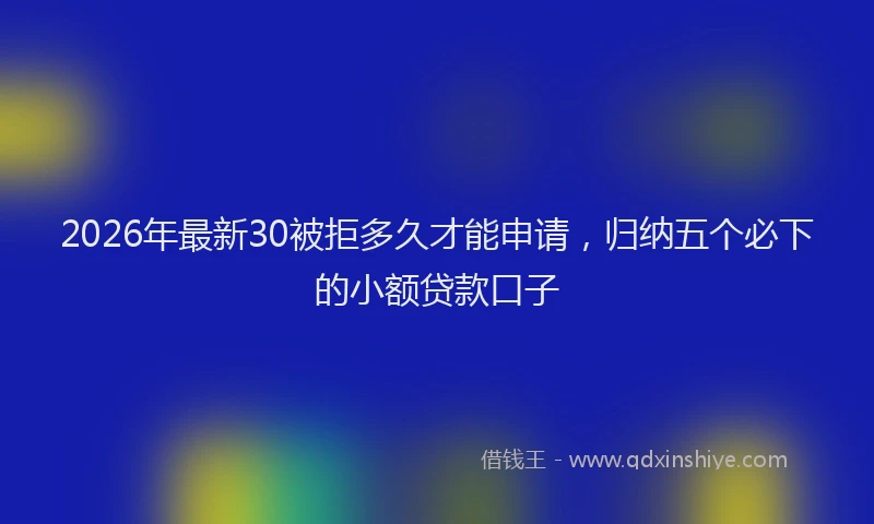2026年最新30被拒多久才能申请，归纳五个必下的小额贷款口子