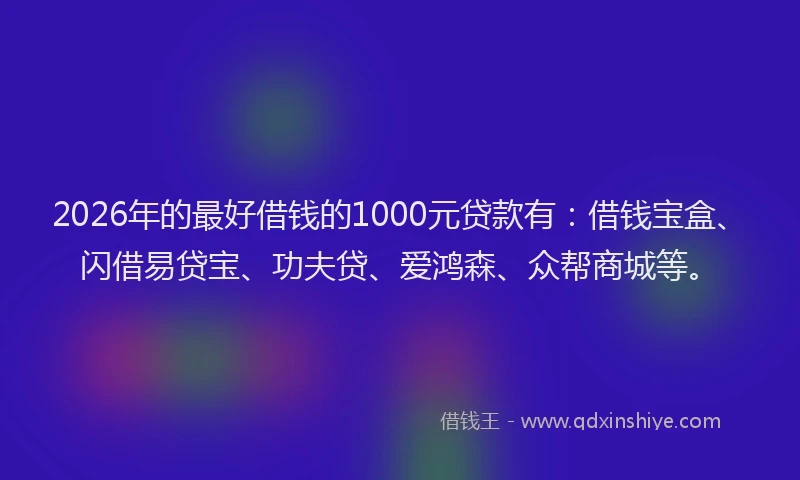 2026年的最好借钱的1000元贷款有：借钱宝盒、闪借易贷宝、功夫贷、爱鸿森、众帮商城等。